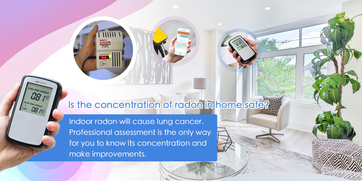 Is the concentration of radon in home safe? Indoor radon will cause lung cancer. Professional assessment is the only way for you to know its concentration and make improvement.